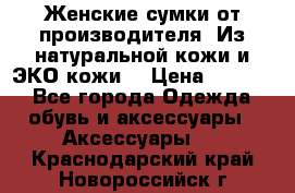 Женские сумки от производителя. Из натуральной кожи и ЭКО кожи. › Цена ­ 1 000 - Все города Одежда, обувь и аксессуары » Аксессуары   . Краснодарский край,Новороссийск г.